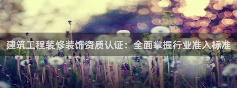 顺盈娱乐代理怎么样：建筑工程装修装饰资质认证：全面掌握行业准